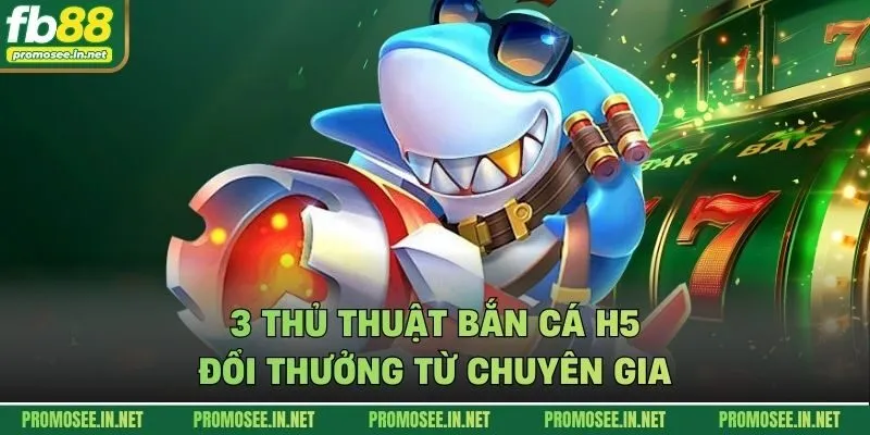 3 thủ thuật bắn cá h5 đổi thưởng từ chuyên gia
