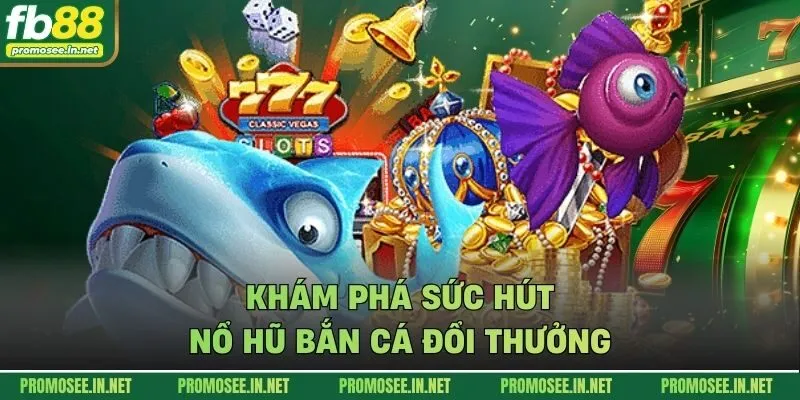 Khám phá sức hút nổ hũ bắn cá đổi thưởng