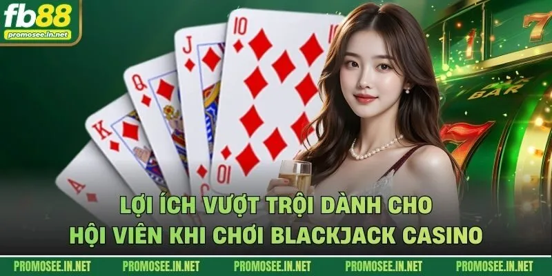 Lợi ích vượt trội dành cho hội viên khi chơi Blackjack casino