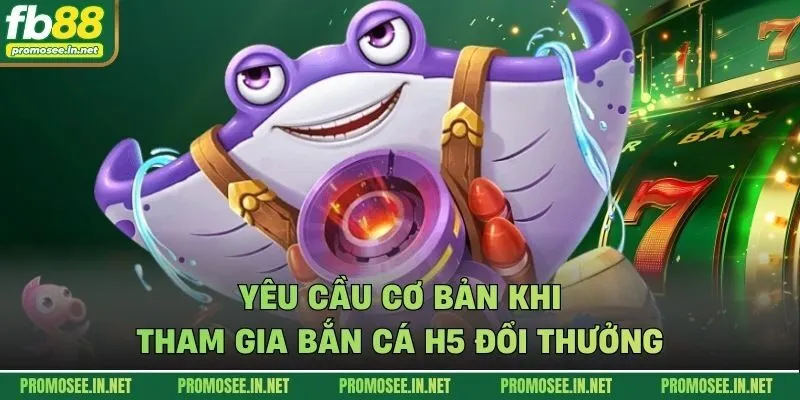 Yêu cầu cơ bản khi tham gia bắn cá h5 đổi thưởng